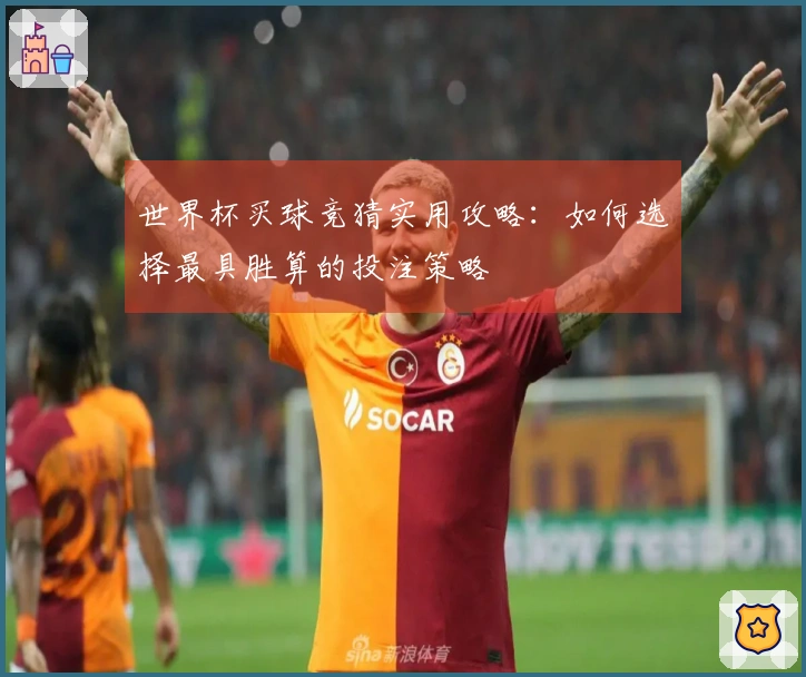世界杯买球竞猜实用攻略：如何选择最具胜算的投注策略