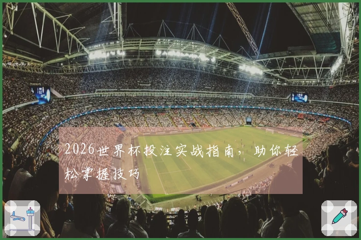 2026世界杯投注实战指南，助你轻松掌握技巧