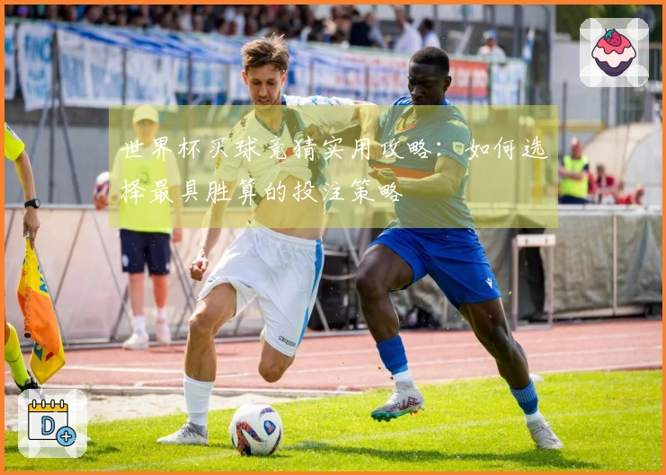 世界杯买球竞猜实用攻略：如何选择最具胜算的投注策略