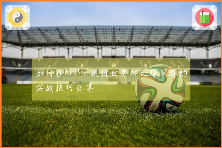 如何在APP上进行世界杯让球买球的实战技巧分享