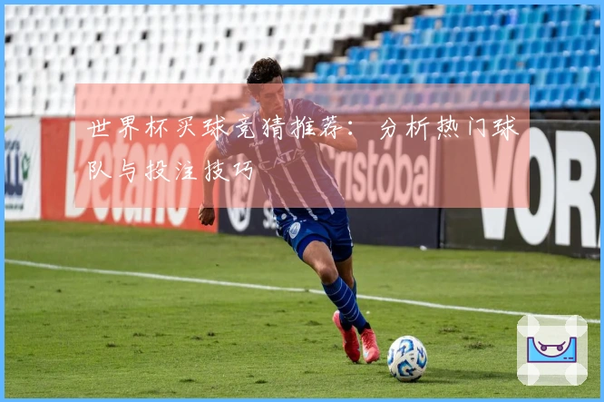 世界杯买球竞猜推荐：分析热门球队与投注技巧