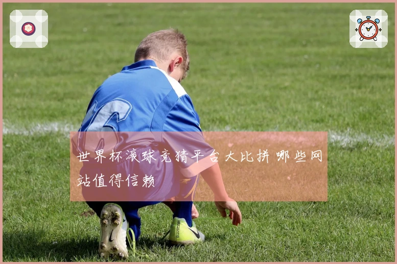 世界杯滚球竞猜平台大比拼 哪些网站值得信赖