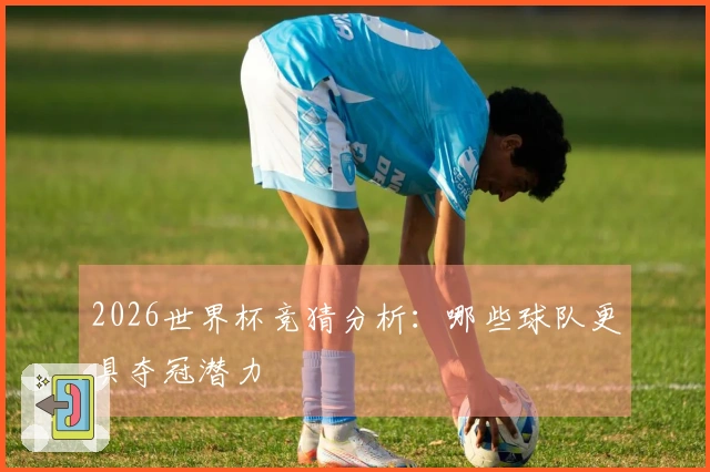 2026世界杯竞猜分析：哪些球队更具夺冠潜力