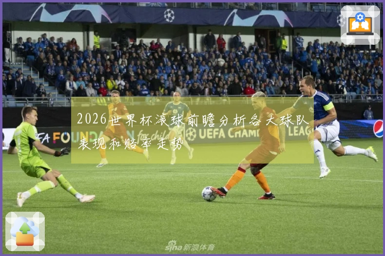 2026世界杯滚球前瞻分析各大球队表现和赔率走势